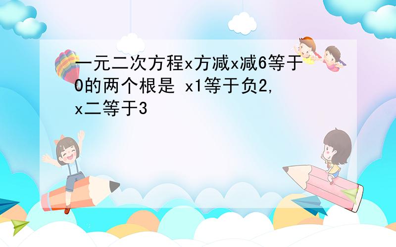 一元二次方程x方减x减6等于0的两个根是 x1等于负2,x二等于3