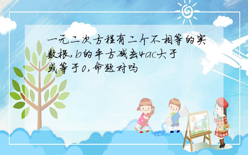 一元二次方程有二个不相等的实数根,b的平方减去4ac大于或等于0,命题对吗