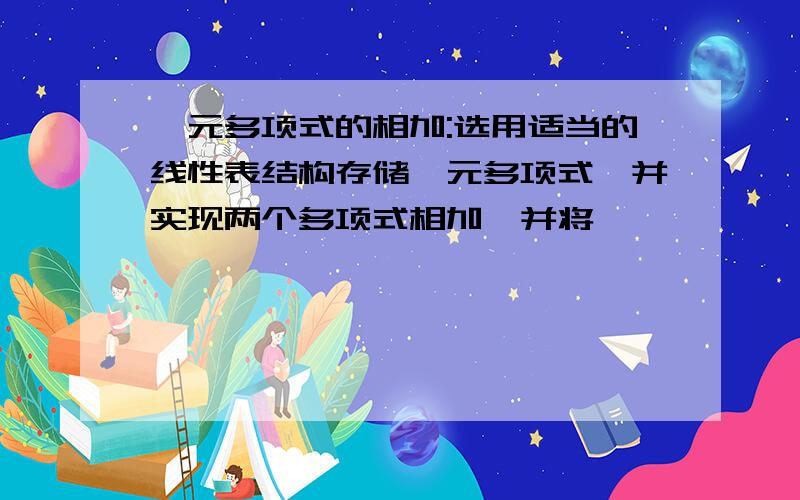 一元多项式的相加:选用适当的线性表结构存储一元多项式,并实现两个多项式相加,并将