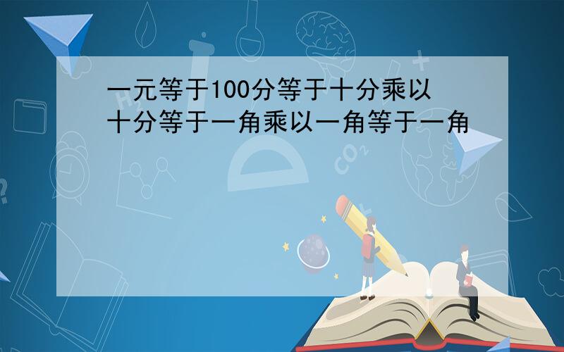 一元等于100分等于十分乘以十分等于一角乘以一角等于一角