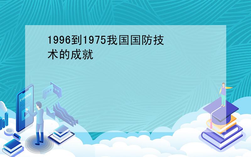 1996到1975我国国防技术的成就