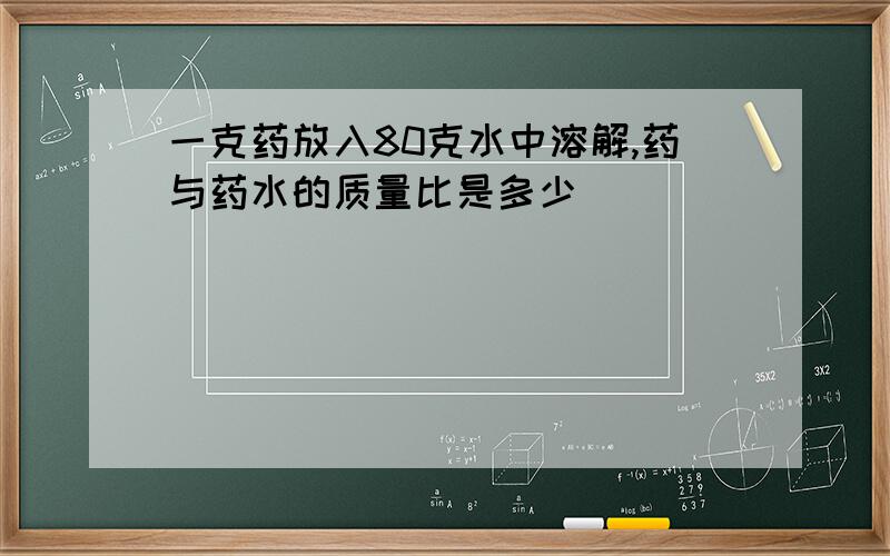 一克药放入80克水中溶解,药与药水的质量比是多少