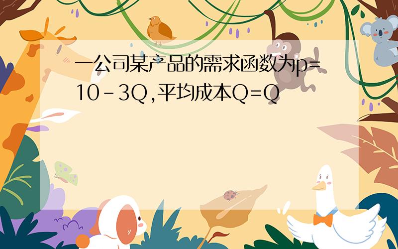 一公司某产品的需求函数为p=10-3Q,平均成本Q=Q