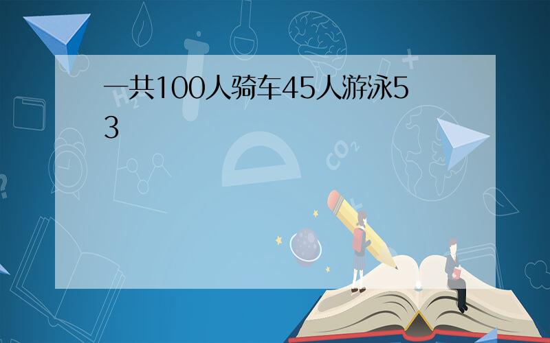 一共100人骑车45人游泳53