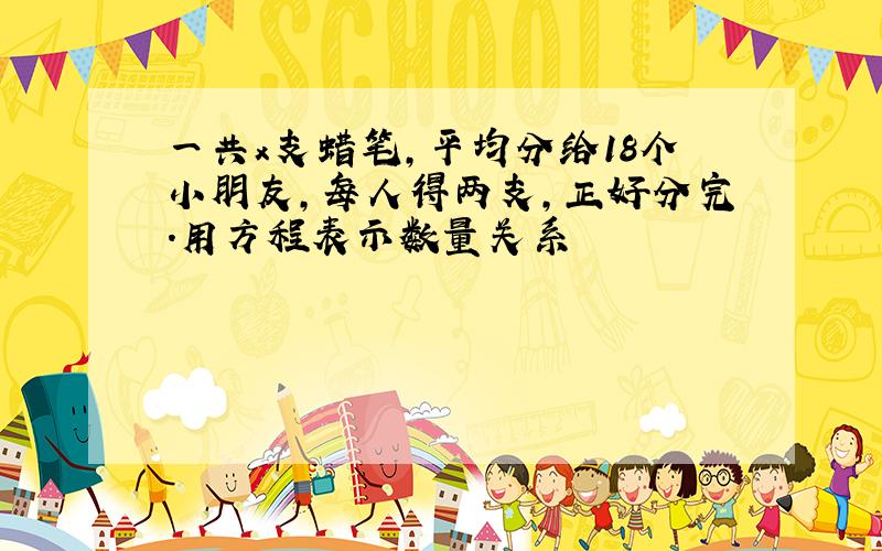 一共x支蜡笔,平均分给18个小朋友,每人得两支,正好分完.用方程表示数量关系