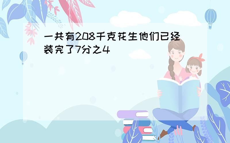 一共有208千克花生他们已经装完了7分之4