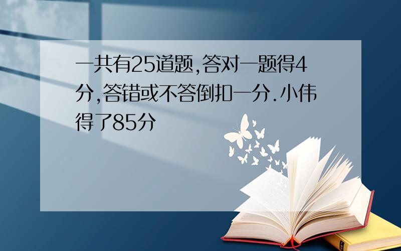 一共有25道题,答对一题得4分,答错或不答倒扣一分.小伟得了85分