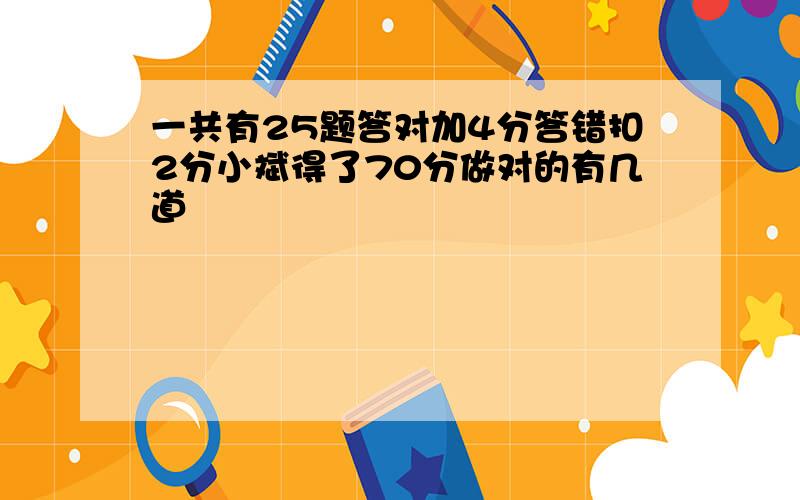 一共有25题答对加4分答错扣2分小斌得了70分做对的有几道