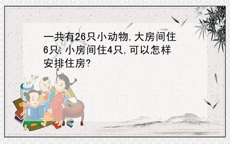 一共有26只小动物,大房间住6只,小房间住4只,可以怎样安排住房?