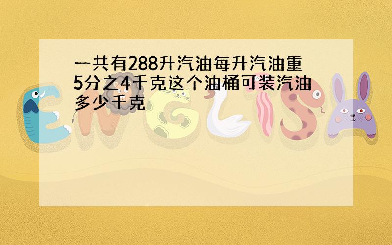 一共有288升汽油每升汽油重5分之4千克这个油桶可装汽油多少千克