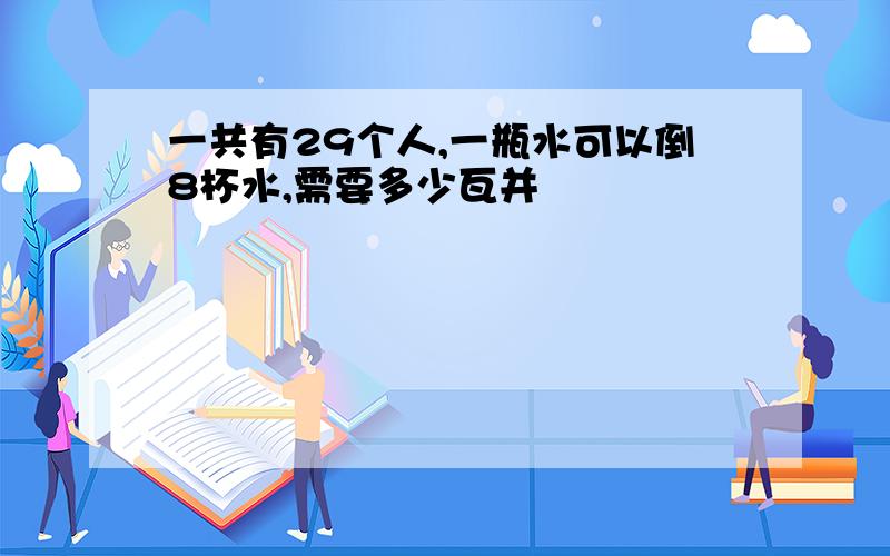 一共有29个人,一瓶水可以倒8杯水,需要多少瓦并