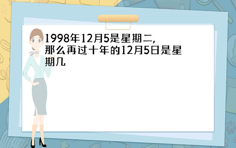 1998年12月5是星期二,那么再过十年的12月5日是星期几