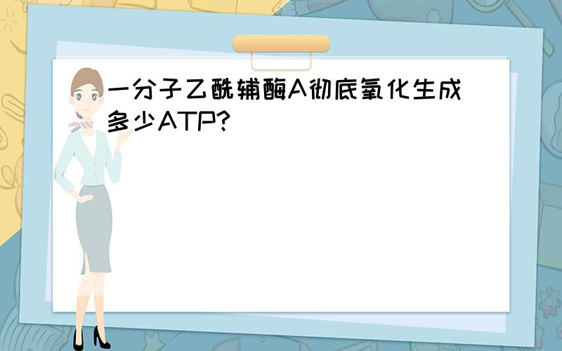 一分子乙酰辅酶A彻底氧化生成多少ATP?