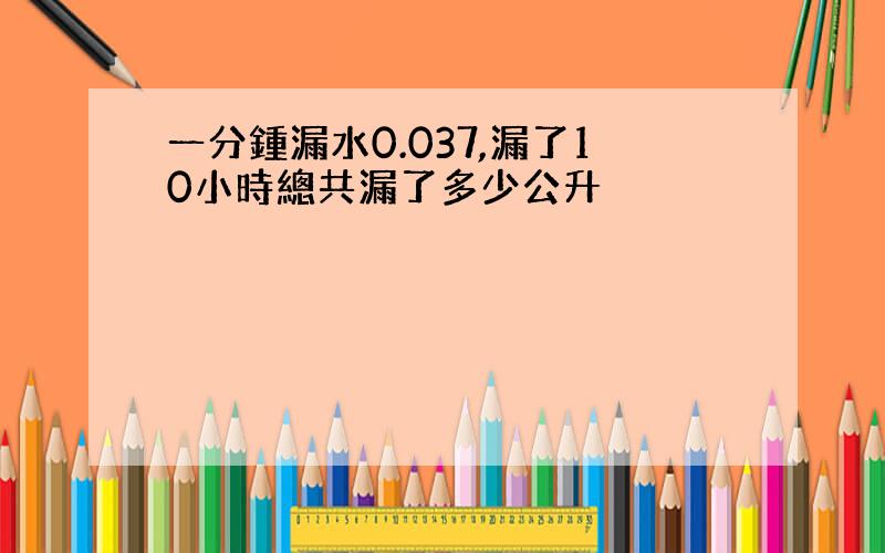 一分鍾漏水0.037,漏了10小時總共漏了多少公升