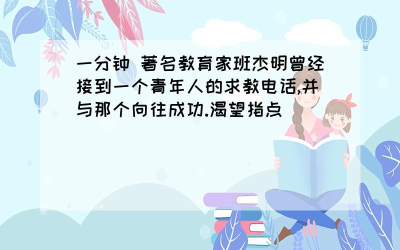 一分钟 著名教育家班杰明曾经接到一个青年人的求教电话,并与那个向往成功.渴望指点