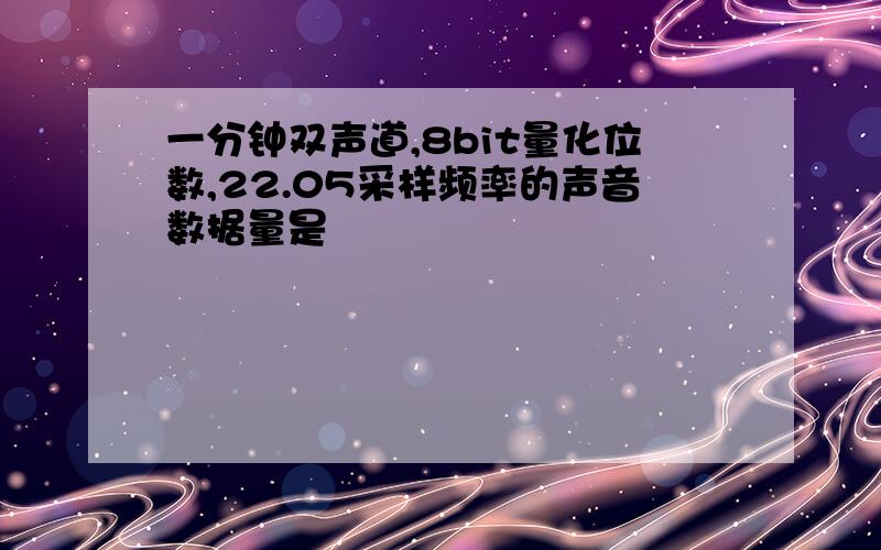 一分钟双声道,8bit量化位数,22.05采样频率的声音数据量是