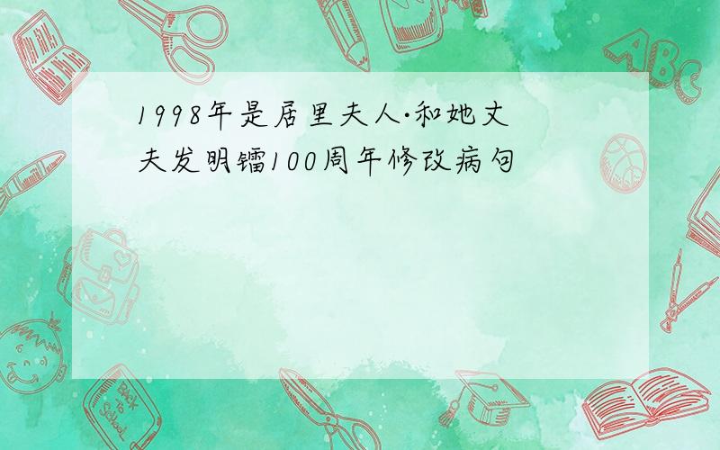 1998年是居里夫人·和她丈夫发明镭100周年修改病句