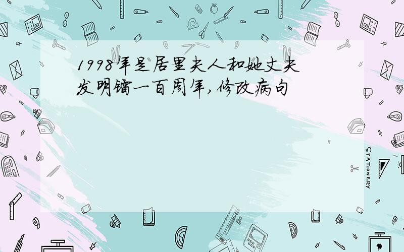 1998年是居里夫人和她丈夫发明镭一百周年,修改病句