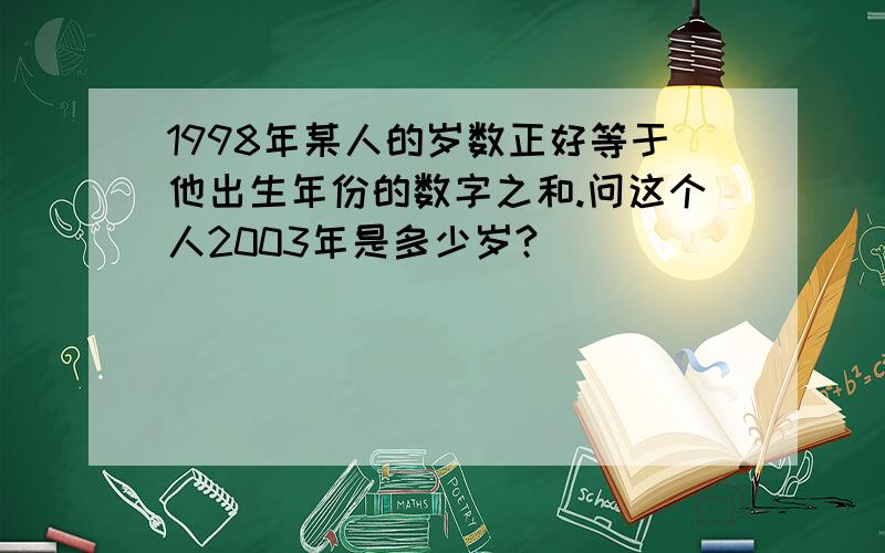 1998年某人的岁数正好等于他出生年份的数字之和.问这个人2003年是多少岁?