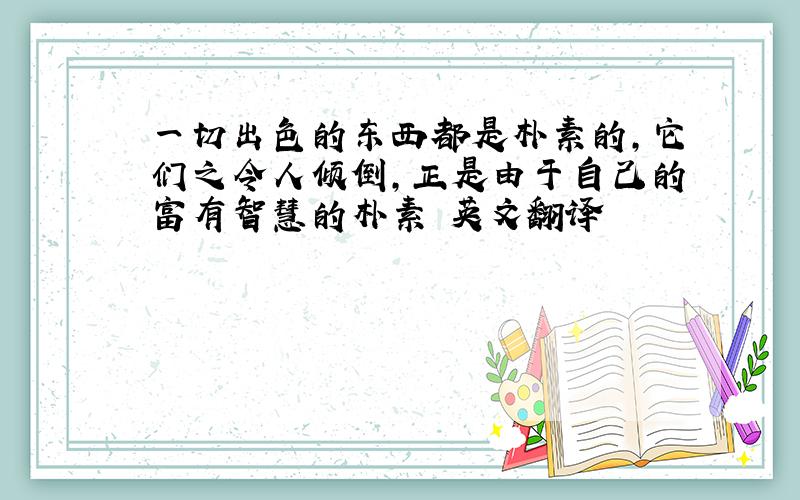 一切出色的东西都是朴素的,它们之令人倾倒,正是由于自己的富有智慧的朴素 英文翻译