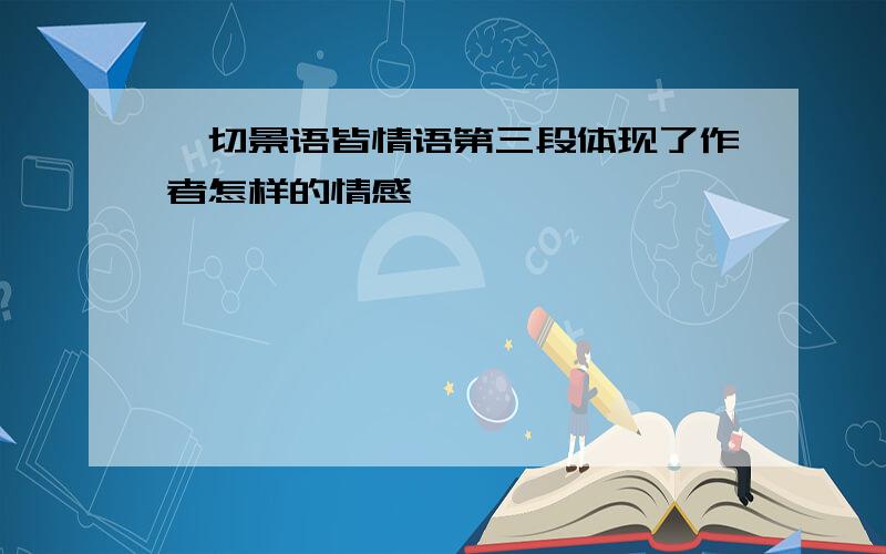 一切景语皆情语第三段体现了作者怎样的情感