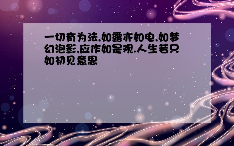 一切有为法,如露亦如电,如梦幻泡影,应作如是观.人生若只如初见意思