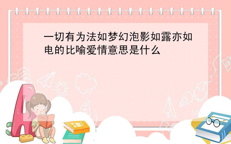 一切有为法如梦幻泡影如露亦如电的比喻爱情意思是什么