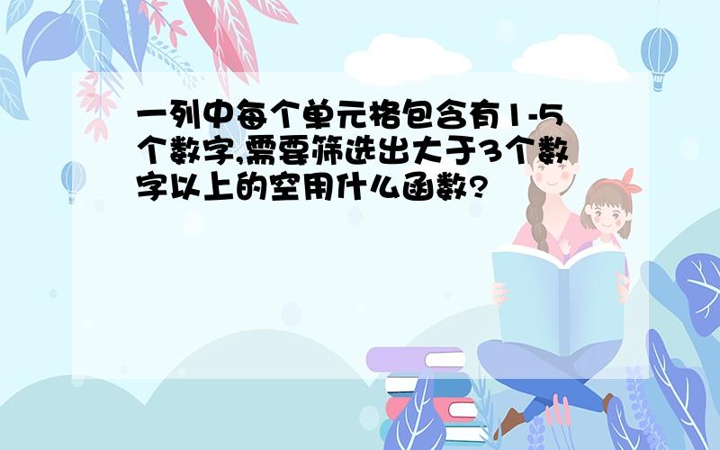 一列中每个单元格包含有1-5个数字,需要筛选出大于3个数字以上的空用什么函数?