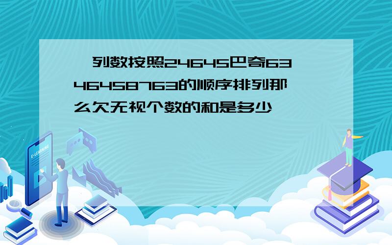 一列数按照24645巴奇6346458763的顺序排列那么欠无视个数的和是多少