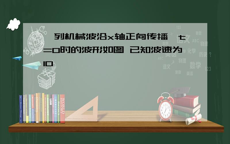 一列机械波沿x轴正向传播,t=0时的波形如图 已知波速为10