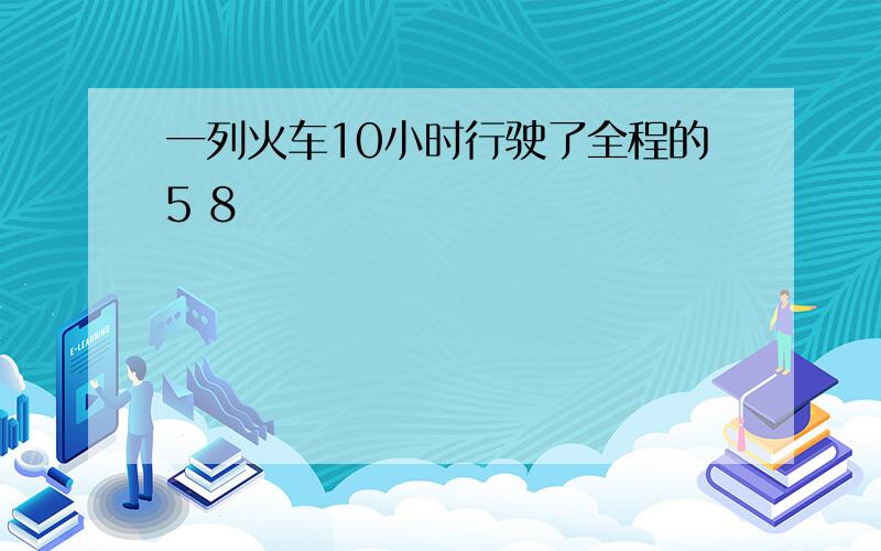 一列火车10小时行驶了全程的5 8