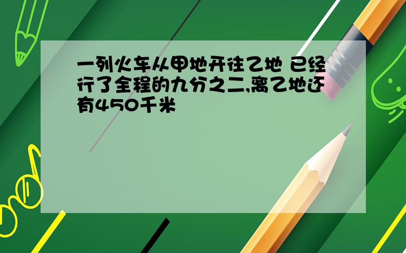 一列火车从甲地开往乙地 已经行了全程的九分之二,离乙地还有450千米