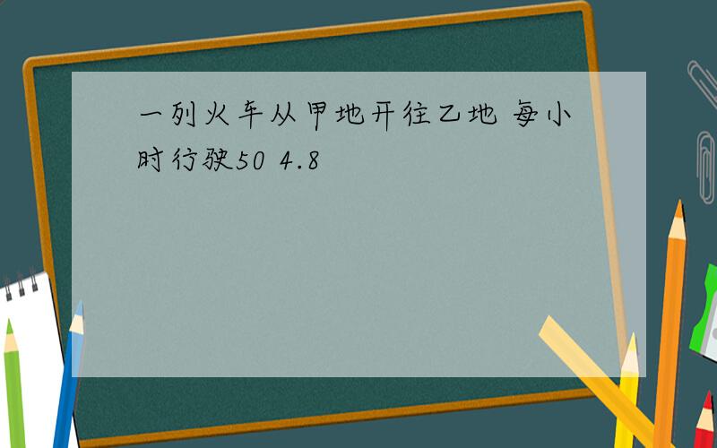 一列火车从甲地开往乙地 每小时行驶50 4.8