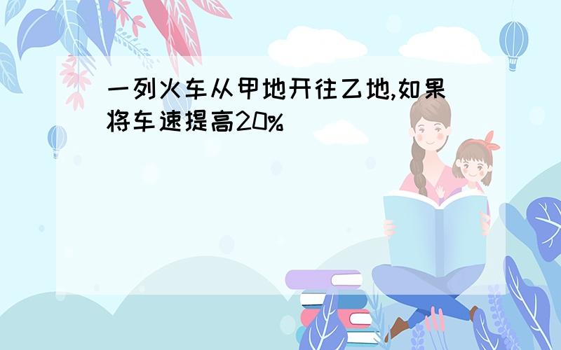 一列火车从甲地开往乙地,如果将车速提高20%