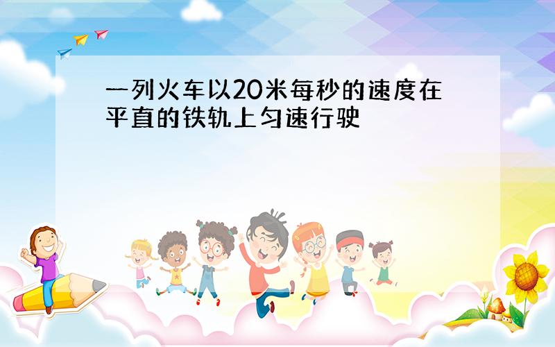 一列火车以20米每秒的速度在平直的铁轨上匀速行驶