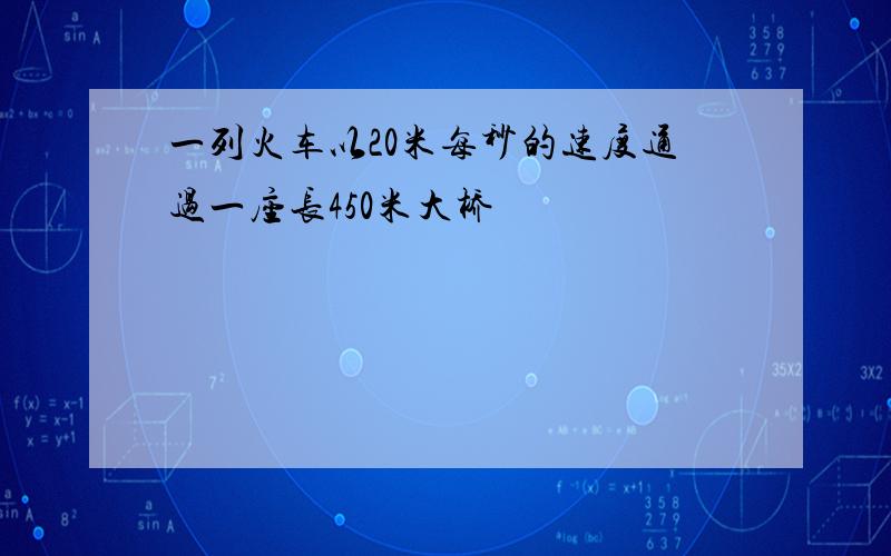 一列火车以20米每秒的速度通过一座长450米大桥