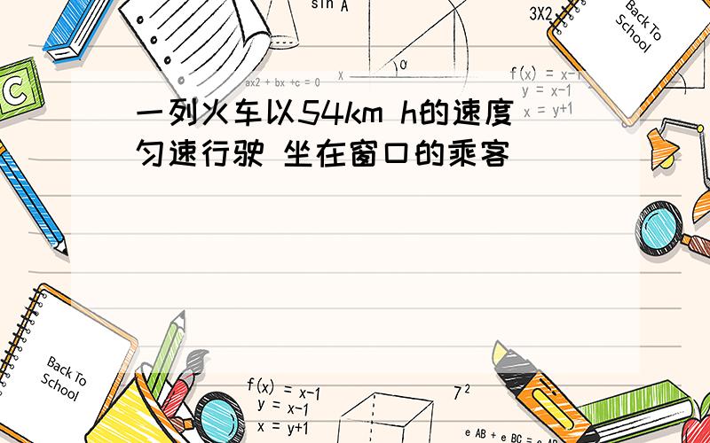 一列火车以54km h的速度匀速行驶 坐在窗口的乘客