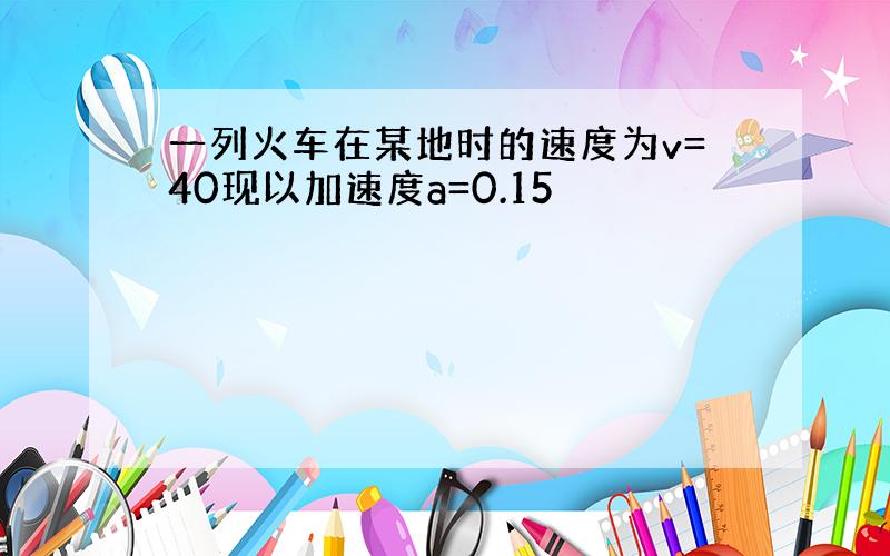 一列火车在某地时的速度为v=40现以加速度a=0.15