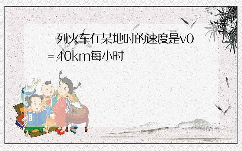 一列火车在某地时的速度是v0＝40km每小时