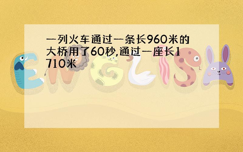 一列火车通过一条长960米的大桥用了60秒,通过一座长1710米