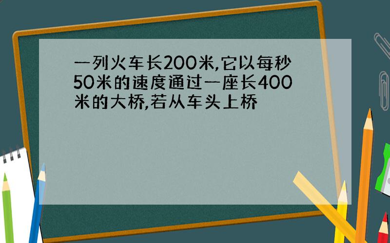 一列火车长200米,它以每秒50米的速度通过一座长400米的大桥,若从车头上桥