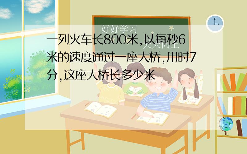 一列火车长800米,以每秒6米的速度通过一座大桥,用时7分,这座大桥长多少米