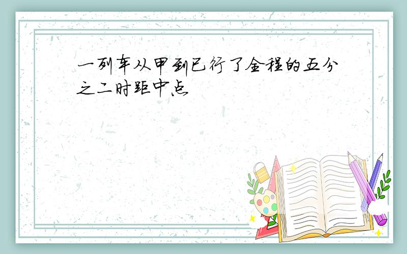 一列车从甲到已行了全程的五分之二时距中点