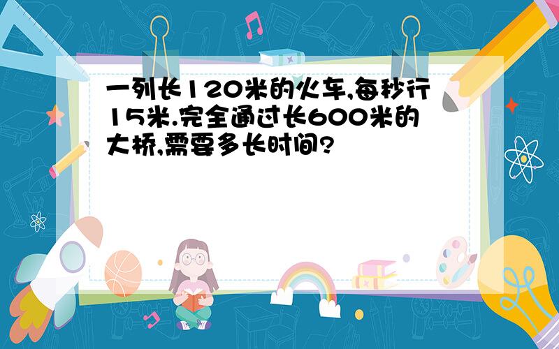 一列长120米的火车,每秒行15米.完全通过长600米的大桥,需要多长时间?