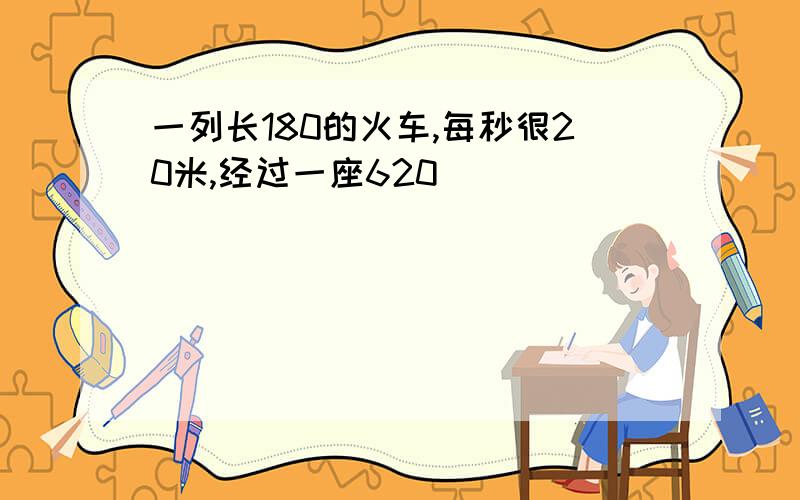 一列长180的火车,每秒很20米,经过一座620