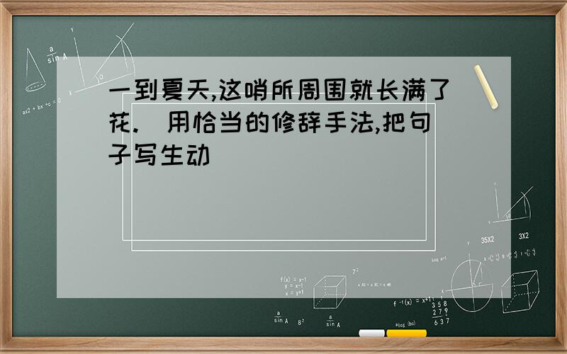 一到夏天,这哨所周围就长满了花.(用恰当的修辞手法,把句子写生动)