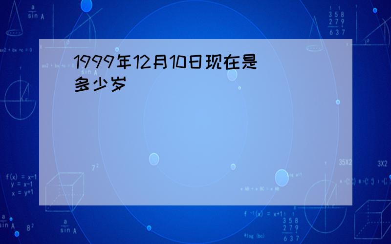 1999年12月10日现在是多少岁