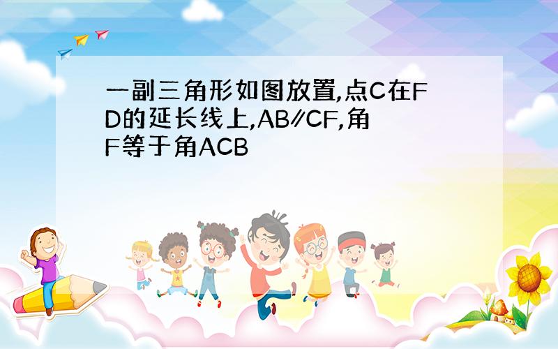 一副三角形如图放置,点C在FD的延长线上,AB∥CF,角F等于角ACB