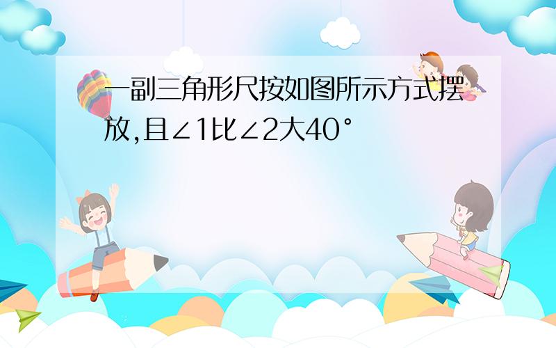 一副三角形尺按如图所示方式摆放,且∠1比∠2大40°