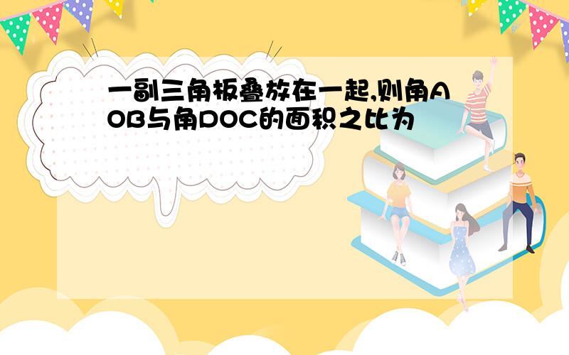 一副三角板叠放在一起,则角AOB与角DOC的面积之比为